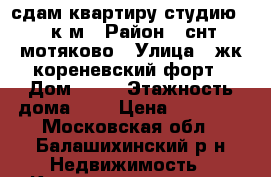 сдам квартиру студию 30 к.м › Район ­ снт мотяково › Улица ­ жк кореневский форт › Дом ­ 65 › Этажность дома ­ 3 › Цена ­ 17 000 - Московская обл., Балашихинский р-н Недвижимость » Квартиры аренда   . Московская обл.